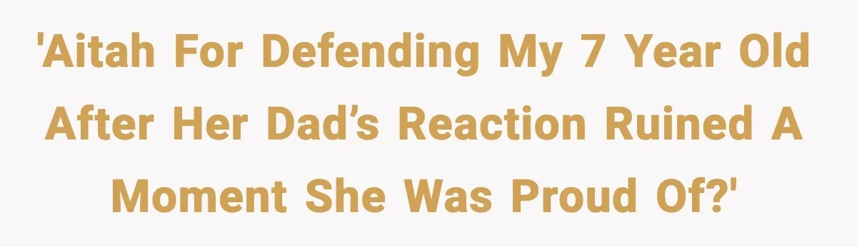 'AITAH for defending my 7 year old after her dad’s reaction ruined a moment she was proud of?'
