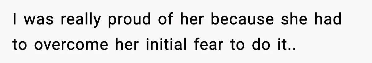 I was really proud of her because she had to overcome her initial fear to do it..