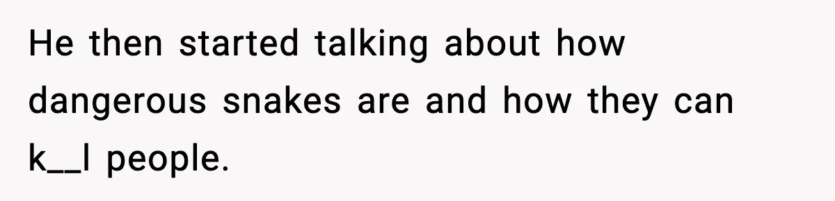 He then started talking about how dangerous snakes are and how they can k__l people.