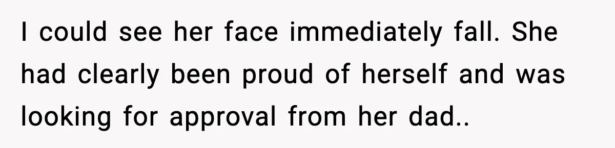 I could see her face immediately fall. She had clearly been proud of herself and was looking for approval from her dad..
