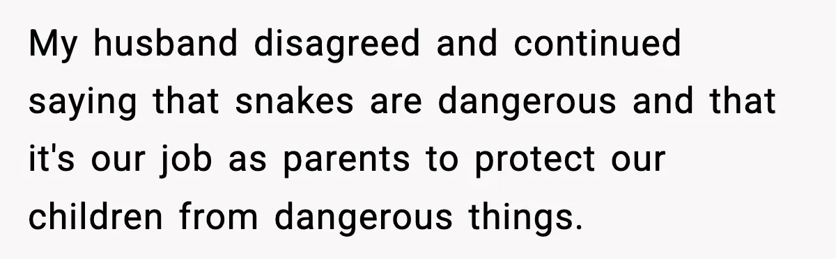 My husband disagreed and continued saying that snakes are dangerous and that it's our job as parents to protect our children from dangerous things.
