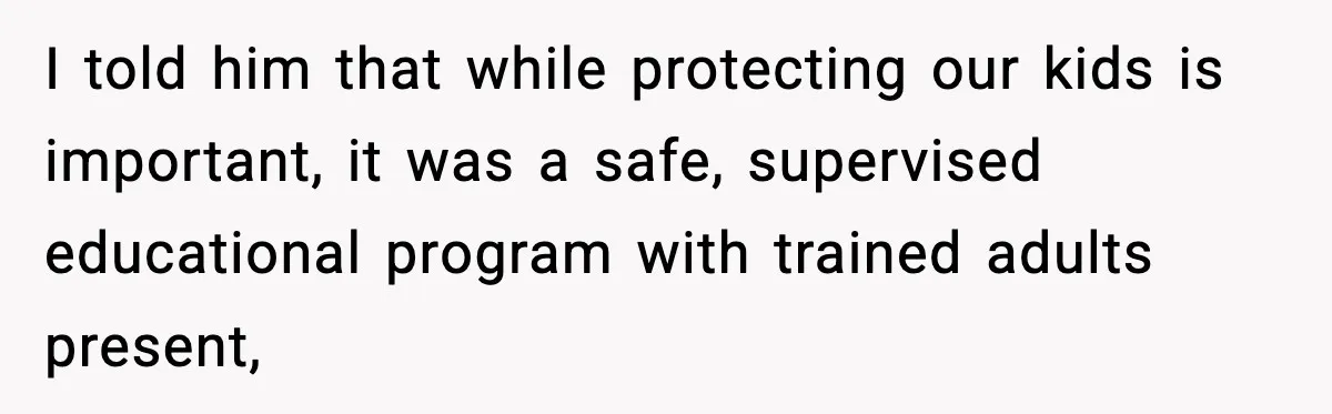 I told him that while protecting our kids is important, it was a safe, supervised educational program with trained adults present,