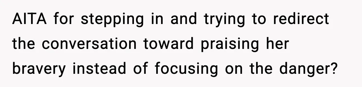 AITA for stepping in and trying to redirect the conversation toward praising her bravery instead of focusing on the danger?