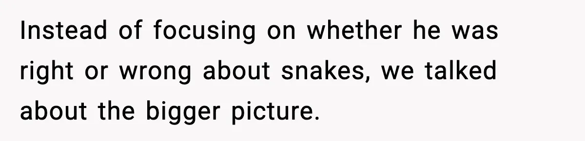 Instead of focusing on whether he was right or wrong about snakes, we talked about the bigger picture.