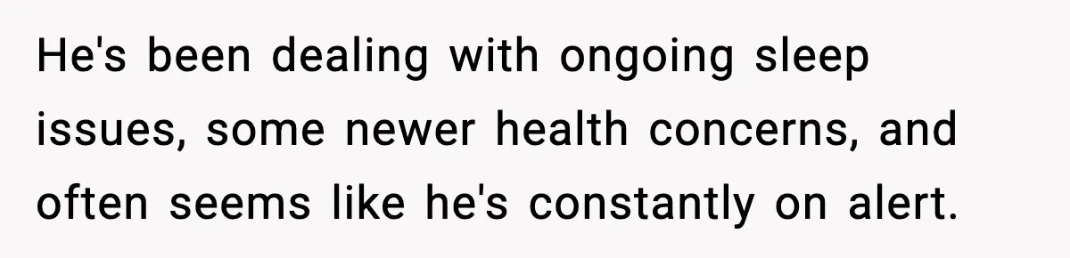 He's been dealing with ongoing sleep issues, some newer health concerns, and often seems like he's constantly on alert.