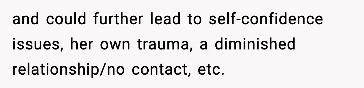 and could further lead to self-confidence issues, her own trauma, a diminished relationship/no contact, etc.