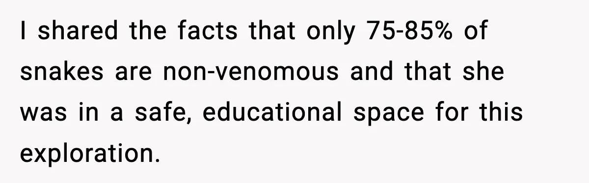 I shared the facts that only 75-85% of snakes are non-venomous and that she was in a safe, educational space for this exploration.