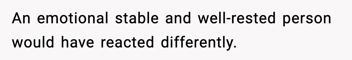 An emotional stable and well-rested person would have reacted differently.