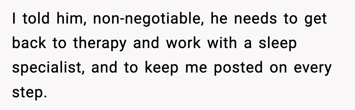 I told him, non-negotiable, he needs to get back to therapy and work with a sleep specialist, and to keep me posted on every step.