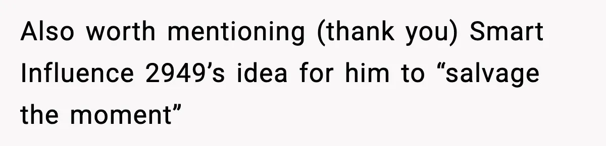 Also worth mentioning (thank you) Smart Influence 2949’s idea for him to “salvage the moment”