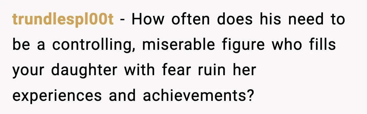 trundlespl00t − How often does his need to be a controlling, miserable figure who fills your daughter with fear ruin her experiences and achievements?