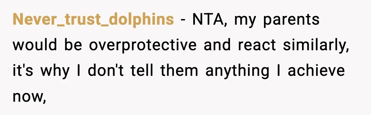 Never_trust_dolphins − NTA, my parents would be overprotective and react similarly, it's why I don't tell them anything I achieve now,