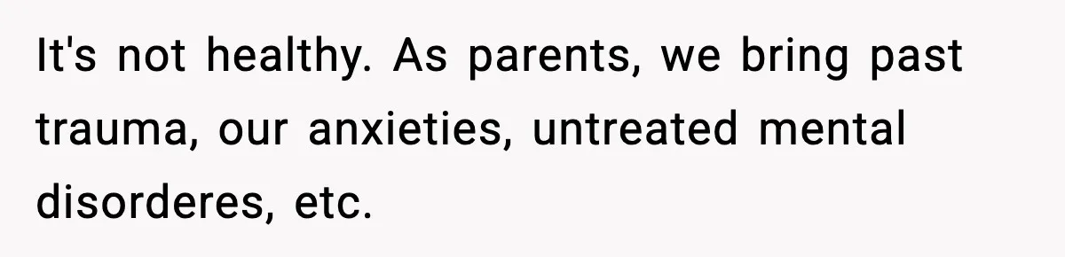 It's not healthy. As parents, we bring past trauma, our anxieties, untreated mental disorderes, etc.
