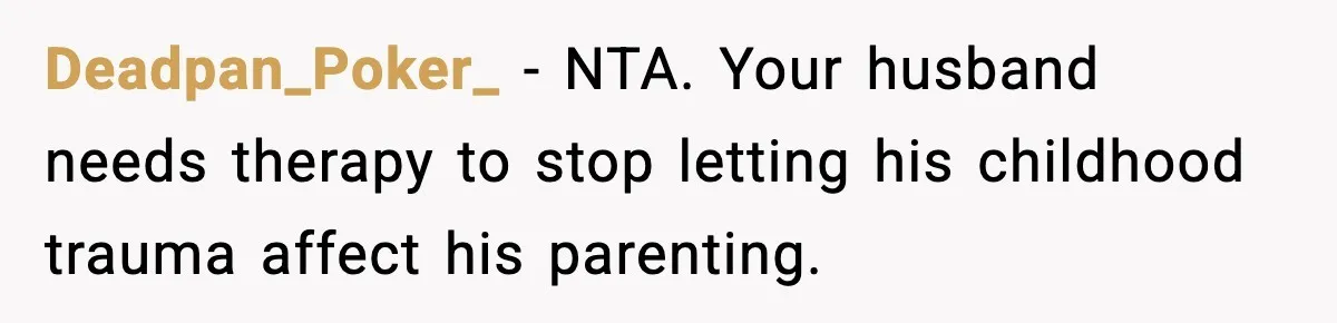 Deadpan_Poker_ − NTA. Your husband needs therapy to stop letting his childhood trauma affect his parenting.