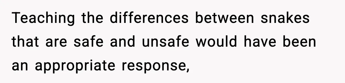 Teaching the differences between snakes that are safe and unsafe would have been an appropriate response,