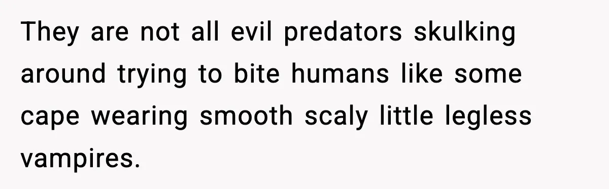 They are not all evil predators skulking around trying to bite humans like some cape wearing smooth scaly little legless vampires.