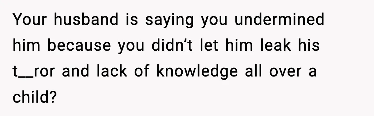 Your husband is saying you undermined him because you didn’t let him leak his t__ror and lack of knowledge all over a child?