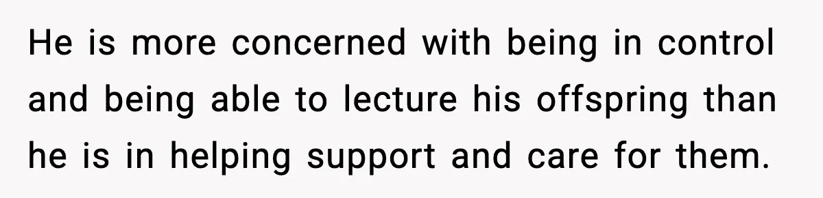 He is more concerned with being in control and being able to lecture his offspring than he is in helping support and care for them.