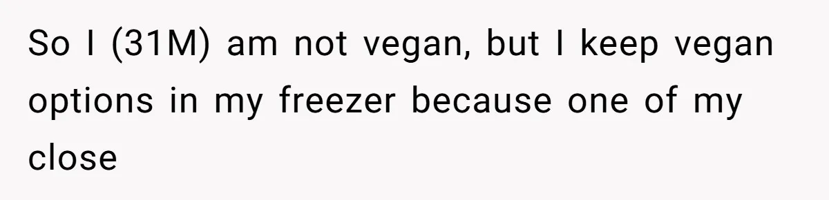 So I (31M) am not vegan, but I keep vegan options in my freezer because one of my close