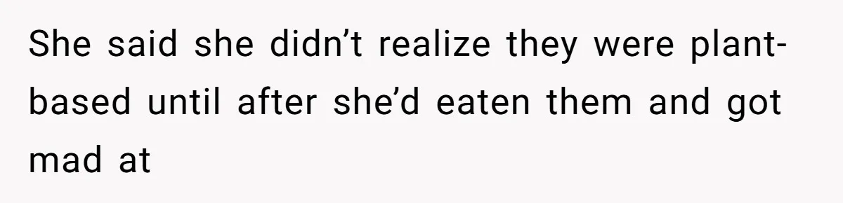 She said she didn’t realize they were plant-based until after she’d eaten them and got mad at