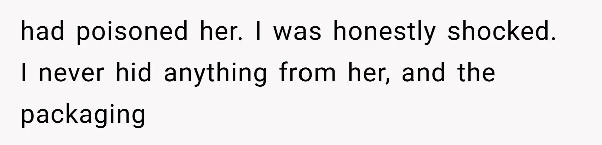 had poisoned her. I was honestly shocked. I never hid anything from her, and the packaging