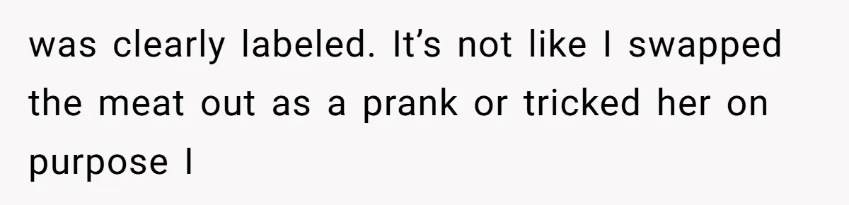 was clearly labeled. It’s not like I swapped the meat out as a prank or tricked her on purpose I