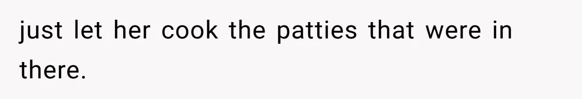 just let her cook the patties that were in there.