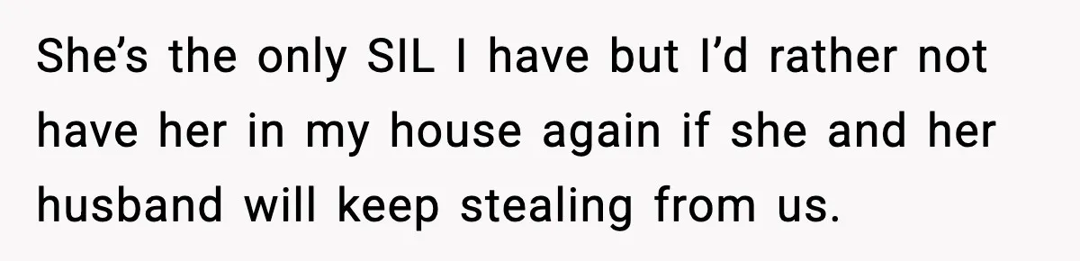 Couple Bans Thieving In-Laws After They Keep Taking Small Items From Their Home She’s the only SIL I have but I’d rather not have her in my house again if she and her husband will keep stealing from us.