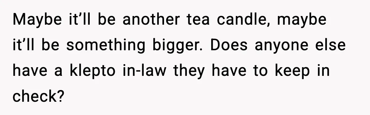 Couple Bans Thieving In-Laws After They Keep Taking Small Items From Their Home Maybe it’ll be another tea candle, maybe it’ll be something bigger. Does anyone else have a klepto in-law they have to keep in check?