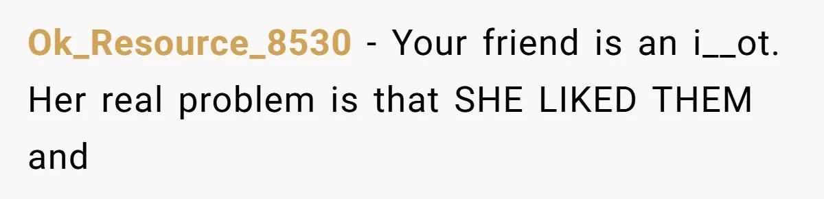 Ok_Resource_8530 − Your friend is an i__ot. Her real problem is that SHE LIKED THEM and