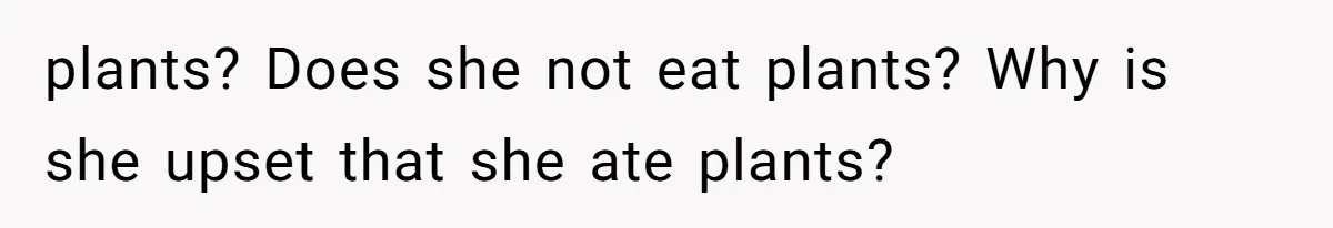 plants? Does she not eat plants? Why is she upset that she ate plants?