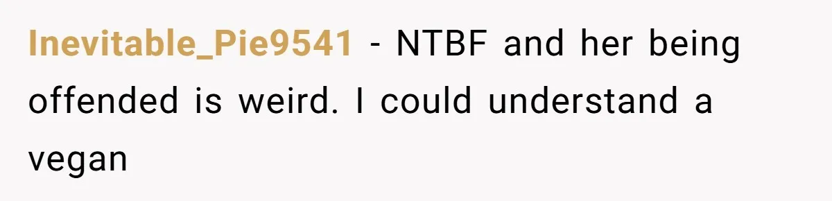 Inevitable_Pie9541 − NTBF and her being offended is weird. I could understand a vegan