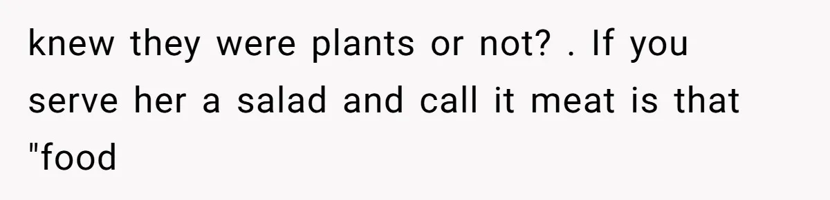 knew they were plants or not? . If you serve her a salad and call it meat is that "food