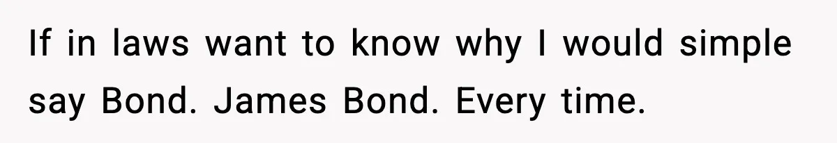 Couple Bans Thieving In-Laws After They Keep Taking Small Items From Their Home If in laws want to know why I would simple say Bond. James Bond. Every time.