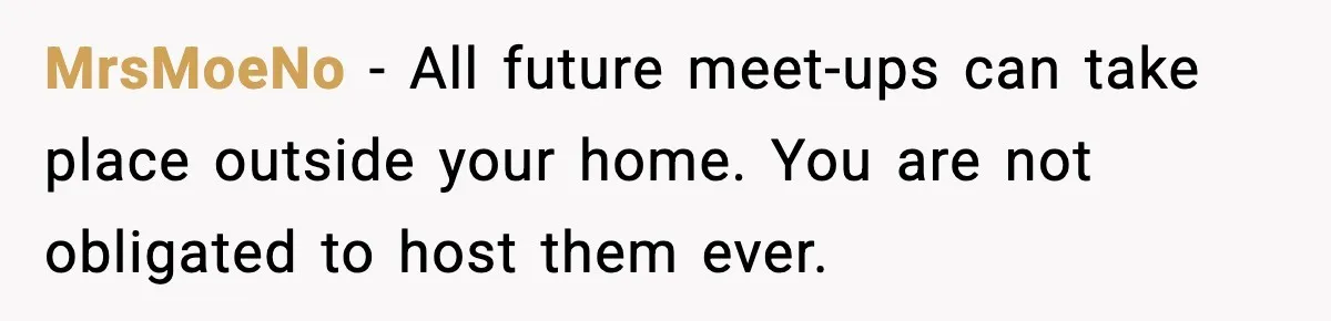Couple Bans Thieving In-Laws After They Keep Taking Small Items From Their Home MrsMoeNo − All future meet-ups can take place outside your home. You are not obligated to host them ever.