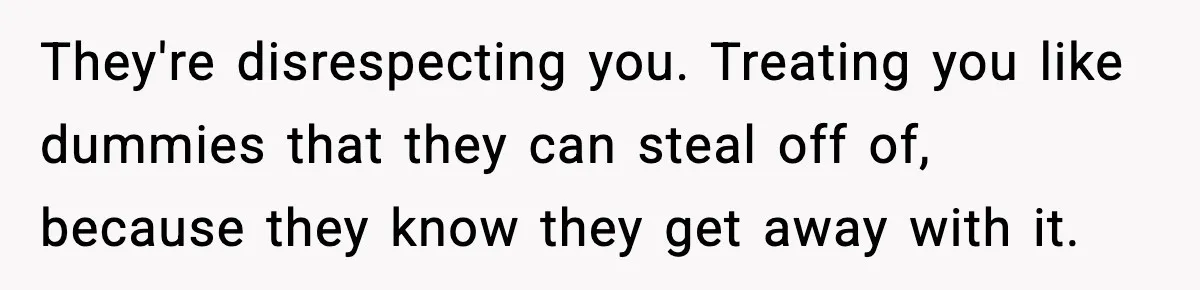 Couple Bans Thieving In-Laws After They Keep Taking Small Items From Their Home They're disrespecting you. Treating you like dummies that they can steal off of, because they know they get away with it.