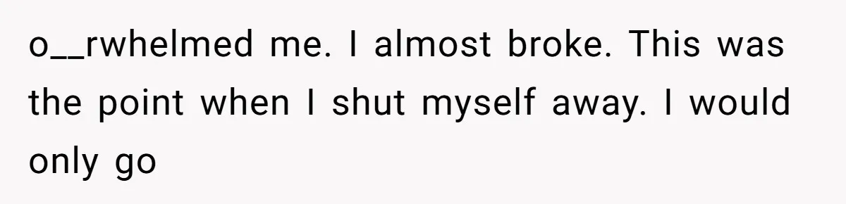Man Reveals His Darkest Secret After Years Alone, But Therapy Helped Him Rebuild His Life o__rwhelmed me. I almost broke. This was the point when I shut myself away. I would only go
