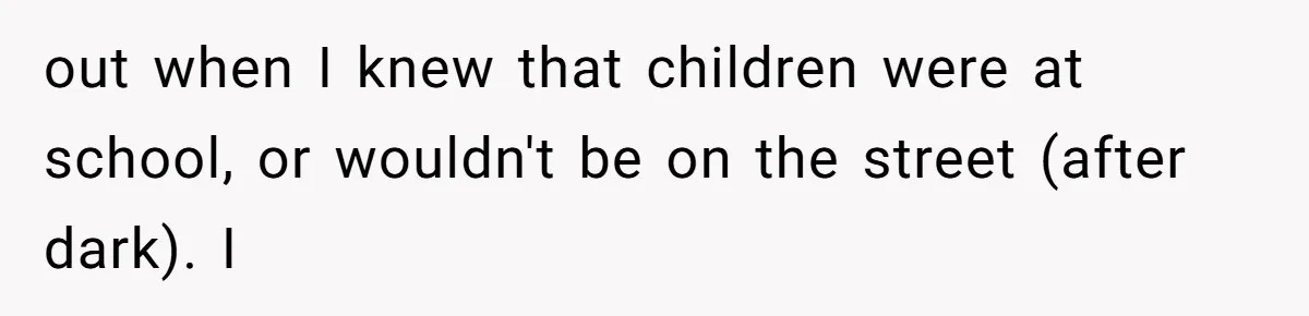 Man Reveals His Darkest Secret After Years Alone, But Therapy Helped Him Rebuild His Life out when I knew that children were at school, or wouldn't be on the street (after dark). I