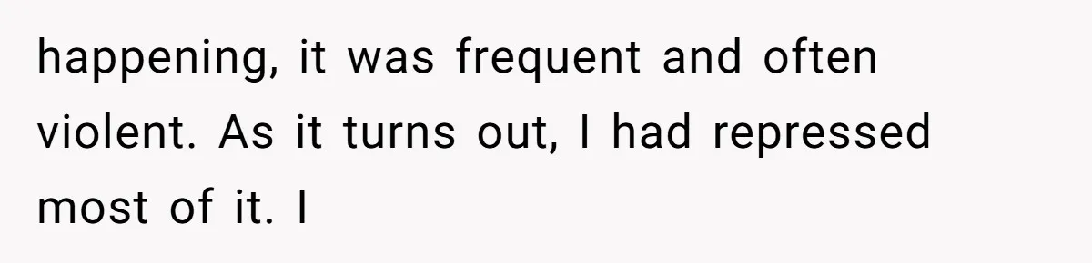 Man Reveals His Darkest Secret After Years Alone, But Therapy Helped Him Rebuild His Life happening, it was frequent and often violent. As it turns out, I had repressed most of it. I