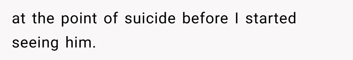 Man Reveals His Darkest Secret After Years Alone, But Therapy Helped Him Rebuild His Life at the point of suicide before I started seeing him.