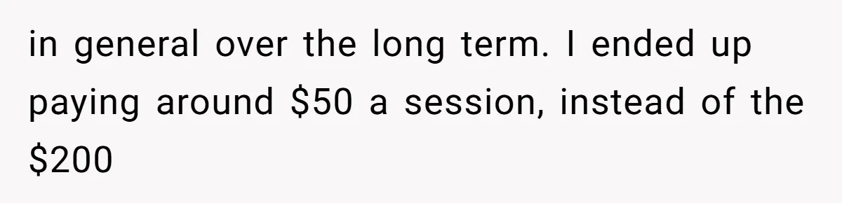 Man Reveals His Darkest Secret After Years Alone, But Therapy Helped Him Rebuild His Life in general over the long term. I ended up paying around $50 a session, instead of the $200