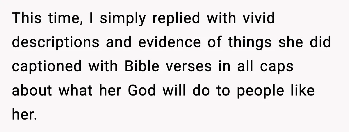 This time, I simply replied with vivid descriptions and evidence of things she did captioned with Bible verses in all caps about what her God will do to people like...