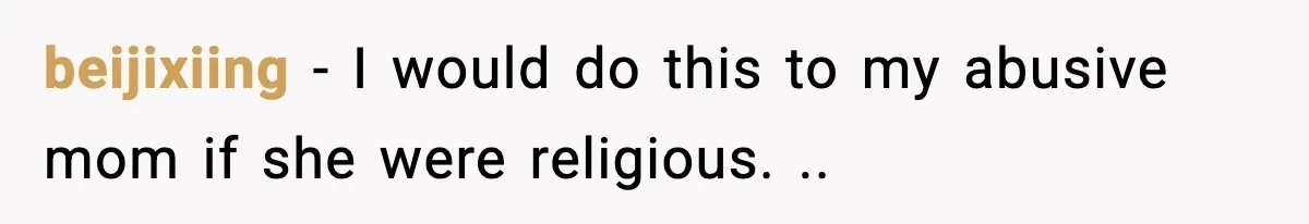 beijixiing − I would do this to my abusive mom if she were religious. ..