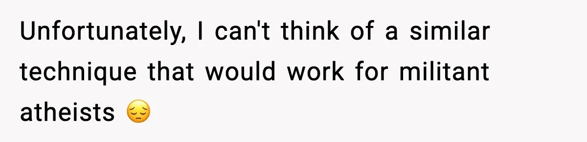 Unfortunately, I can't think of a similar technique that would work for militant atheists 😔