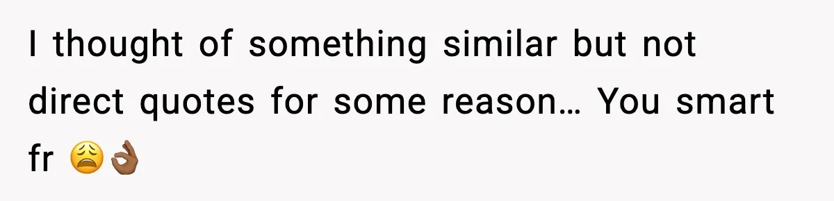 I thought of something similar but not direct quotes for some reason… You smart fr 😩👌🏾