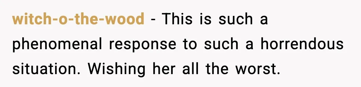 witch-o-the-wood − This is such a phenomenal response to such a horrendous situation. Wishing her all the worst.