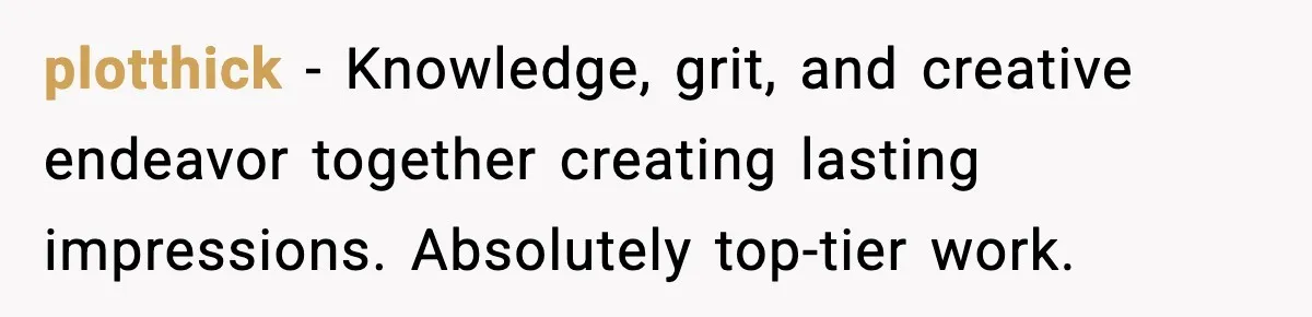 plotthick − Knowledge, grit, and creative endeavor together creating lasting impressions. Absolutely top-tier work.
