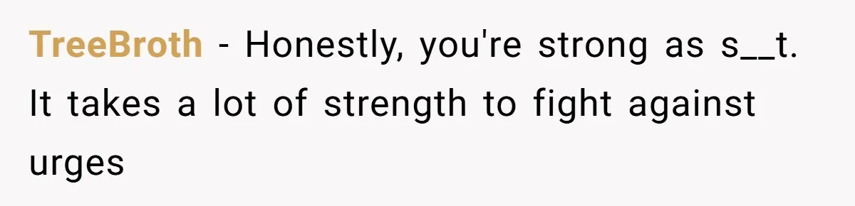 Man Reveals His Darkest Secret After Years Alone, But Therapy Helped Him Rebuild His Life TreeBroth − Honestly, you're strong as s__t. It takes a lot of strength to fight against urges