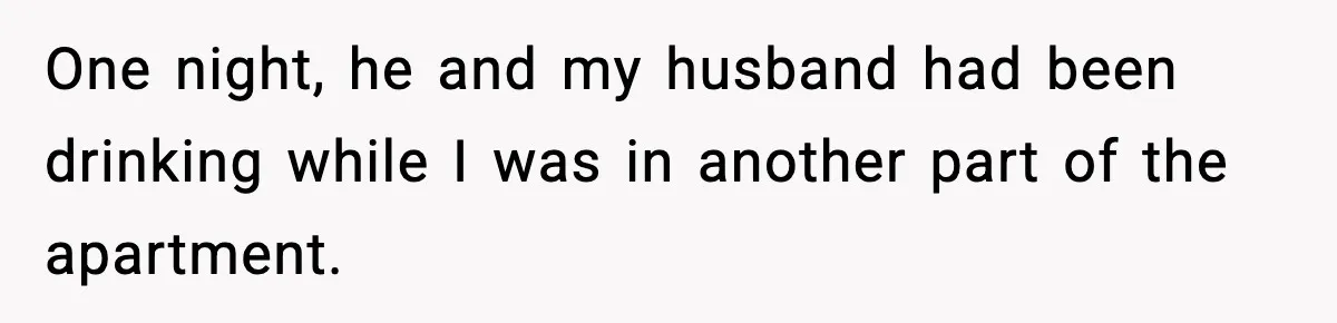 One night, he and my husband had been drinking while I was in another part of the apartment.