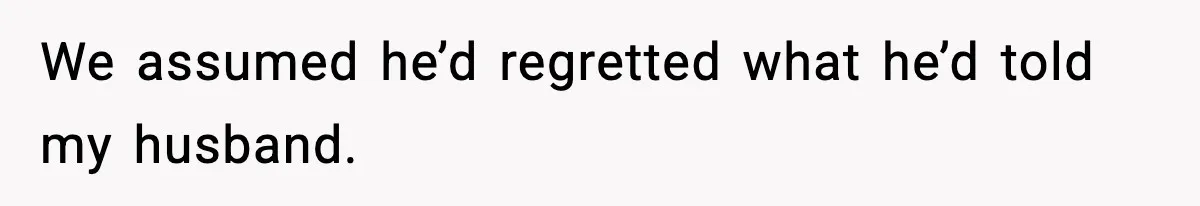 We assumed he’d regretted what he’d told my husband.